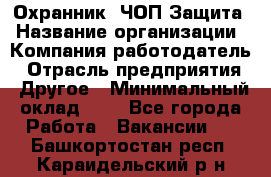 Охранник. ЧОП Защита › Название организации ­ Компания-работодатель › Отрасль предприятия ­ Другое › Минимальный оклад ­ 1 - Все города Работа » Вакансии   . Башкортостан респ.,Караидельский р-н